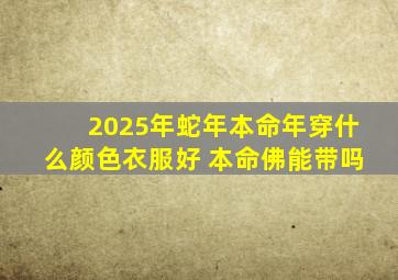 2025年蛇年本命年穿什么颜色衣服好 本命佛能带吗